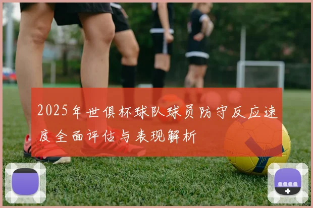 2025年世俱杯球队球员防守反应速度全面评估与表现解析