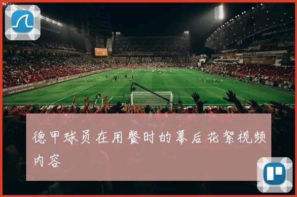 德甲球员在用餐时的幕后花絮视频内容