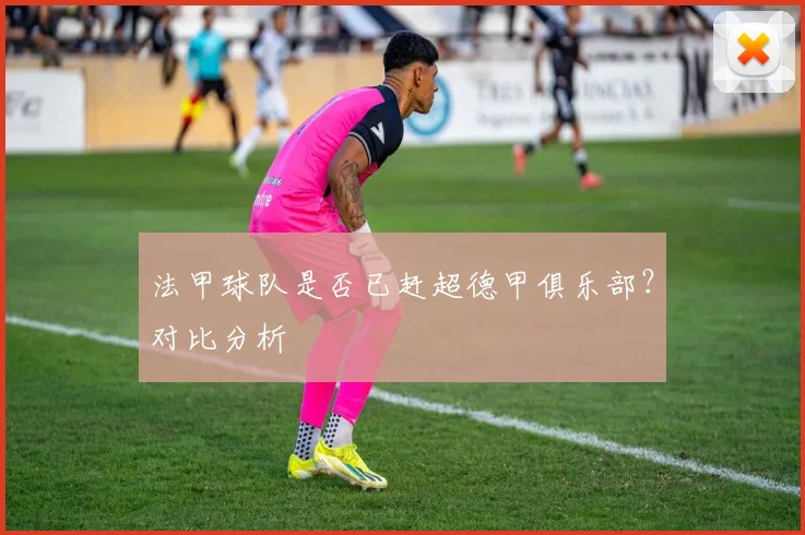 法甲球队是否已赶超德甲俱乐部？对比分析
