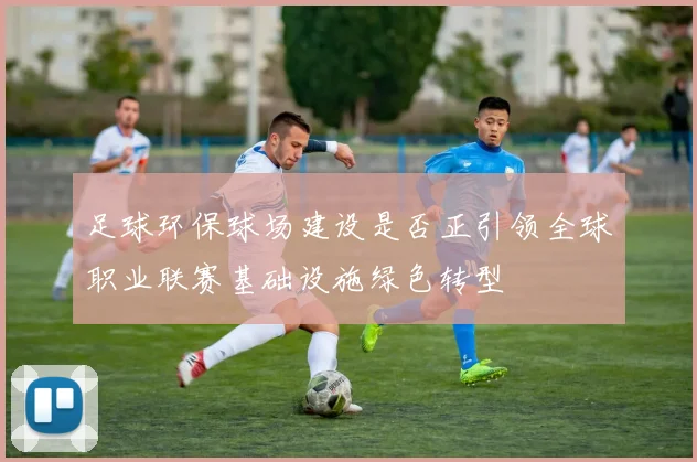 足球环保球场建设是否正引领全球职业联赛基础设施绿色转型