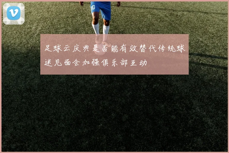 足球云庆典是否能有效替代传统球迷见面会加强俱乐部互动