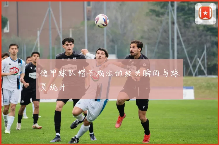 德甲球队帽子戏法的经典瞬间与球员统计