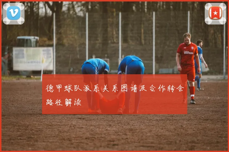 德甲球队派系关系图谱及合作转会路径解读