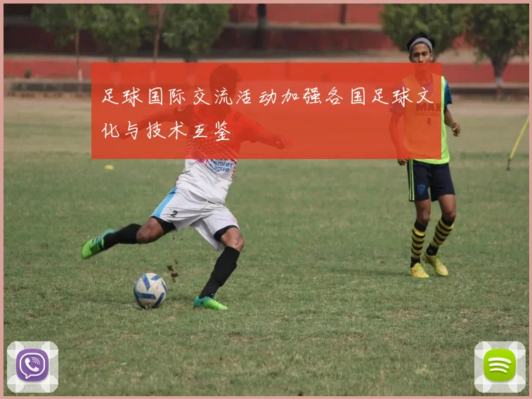 足球国际交流活动加强各国足球文化与技术互鉴