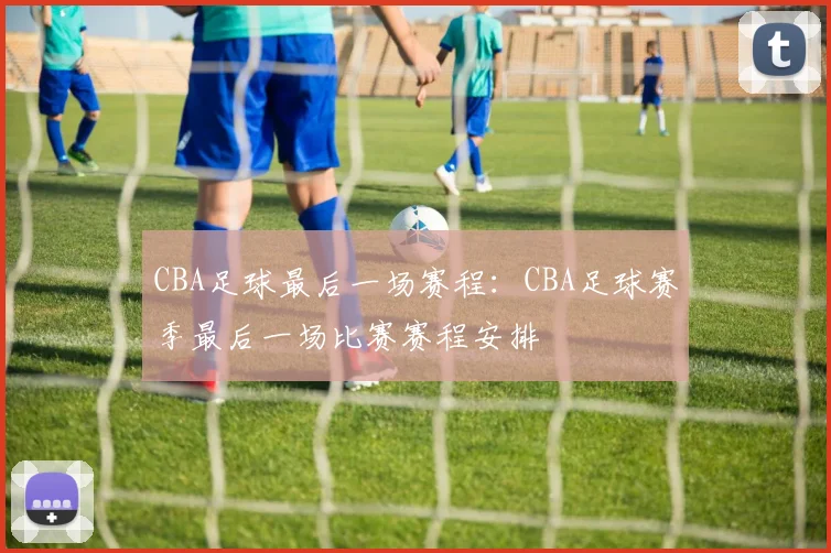 CBA足球最后一场赛程：CBA足球赛季最后一场比赛赛程安排