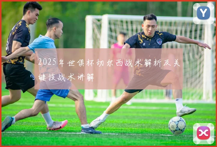 2025年世俱杯切尔西战术解析及关键技战术讲解